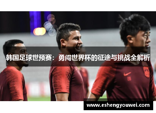 韩国足球世预赛：勇闯世界杯的征途与挑战全解析
