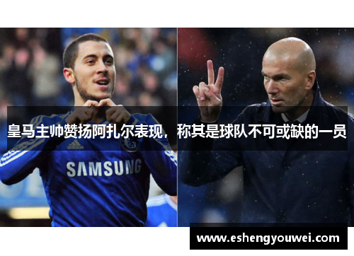 皇马主帅赞扬阿扎尔表现，称其是球队不可或缺的一员