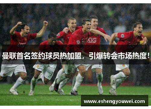曼联首名签约球员热加盟，引爆转会市场热度！