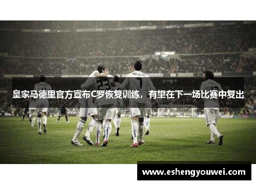 皇家马德里官方宣布C罗恢复训练，有望在下一场比赛中复出