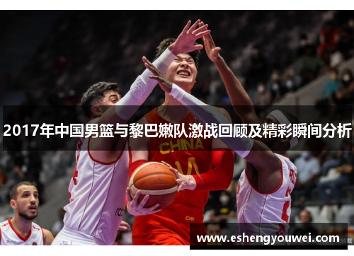 2017年中国男篮与黎巴嫩队激战回顾及精彩瞬间分析