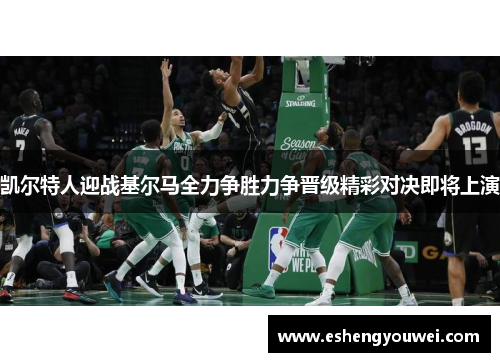 凯尔特人迎战基尔马全力争胜力争晋级精彩对决即将上演